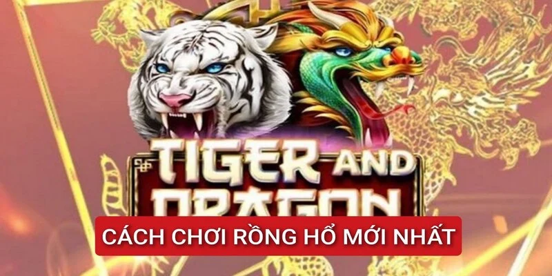 tong-hop-cach-choi-rong-ho-moi-nhat